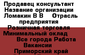 Продавец-консультант › Название организации ­ Ломакин В.В. › Отрасль предприятия ­ Розничная торговля › Минимальный оклад ­ 35 000 - Все города Работа » Вакансии   . Приморский край,Спасск-Дальний г.